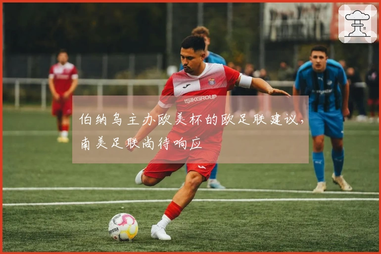 伯纳乌主办欧美杯的欧足联建议，南美足联尚待响应