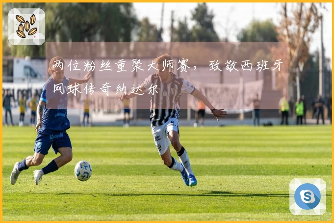 两位粉丝重聚大师赛，致敬西班牙网球传奇纳达尔