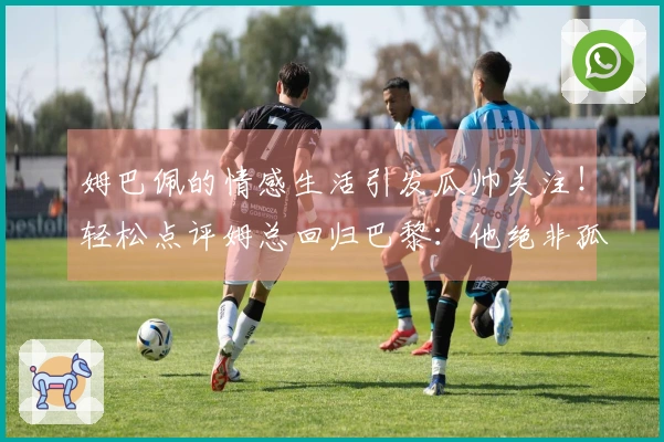 姆巴佩的情感生活引发瓜帅关注！轻松点评姆总回归巴黎：他绝非孤身一人