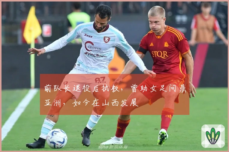 前队长退役后执教，曾助女足问鼎亚洲，如今在山西发展