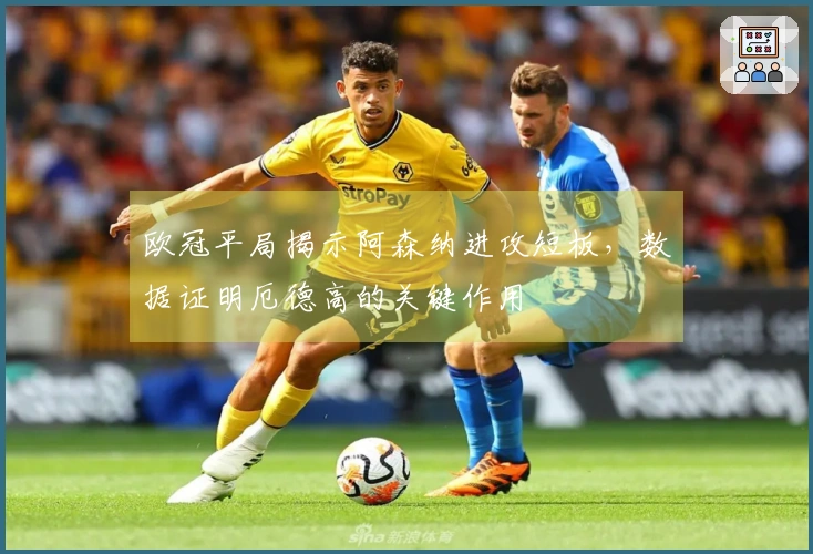 欧冠平局揭示阿森纳进攻短板，数据证明厄德高的关键作用