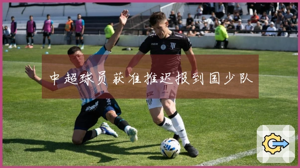 中超球员获准推迟报到国少队