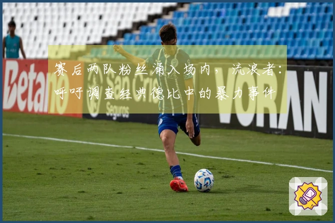 赛后两队粉丝涌入场内，流浪者：呼吁调查经典德比中的暴力事件