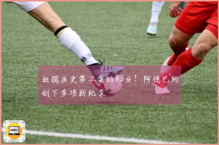 狂揽历史第二高的83分！阿德巴约创下多项新纪录