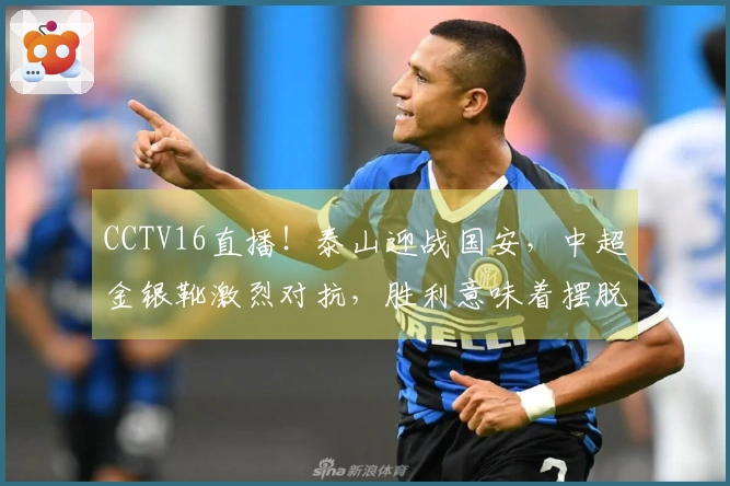 CCTV16直播！泰山迎战国安，中超金银靴激烈对抗，胜利意味着摆脱负分起步