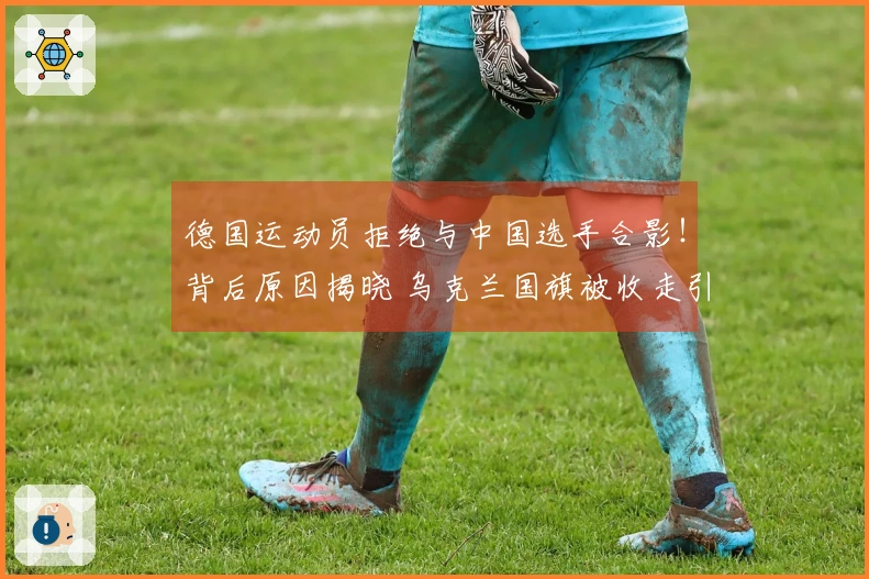 德国运动员拒绝与中国选手合影！背后原因揭晓 乌克兰国旗被收走引发愤怒抗议