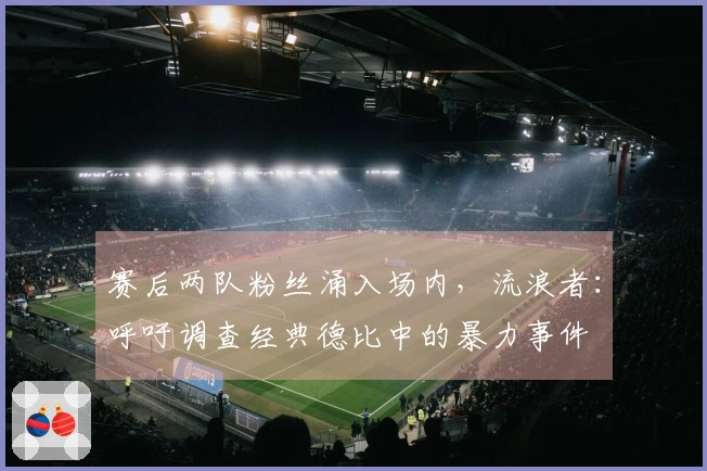 赛后两队粉丝涌入场内，流浪者：呼吁调查经典德比中的暴力事件