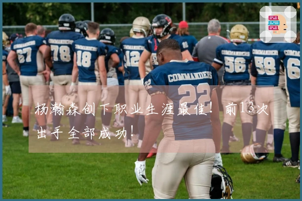 杨瀚森创下职业生涯最佳！前13次出手全部成功！