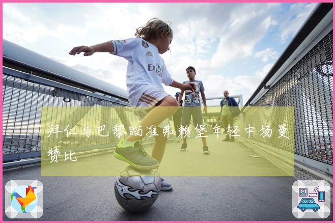 拜仁与巴黎瞄准弗赖堡年轻中场曼赞比