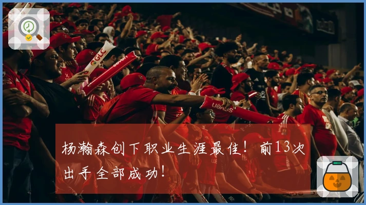 杨瀚森创下职业生涯最佳！前13次出手全部成功！