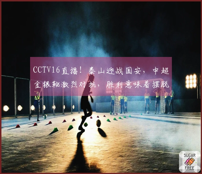 CCTV16直播！泰山迎战国安，中超金银靴激烈对抗，胜利意味着摆脱负分起步