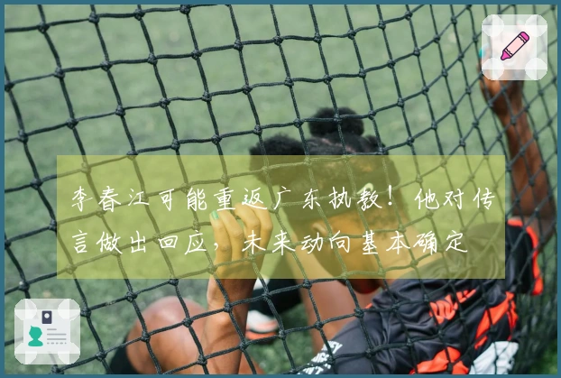 李春江可能重返广东执教！他对传言做出回应，未来动向基本确定