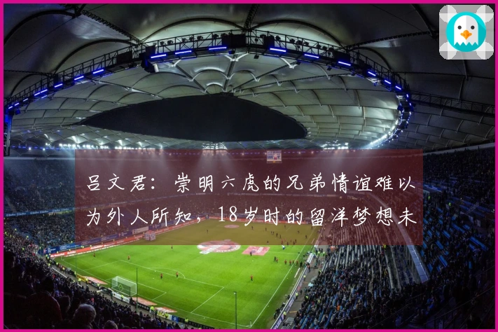 吕文君：崇明六虎的兄弟情谊难以为外人所知，18岁时的留洋梦想未能实现