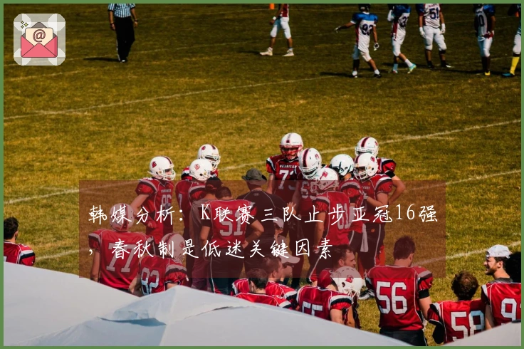 韩媒分析：K联赛三队止步亚冠16强，春秋制是低迷关键因素