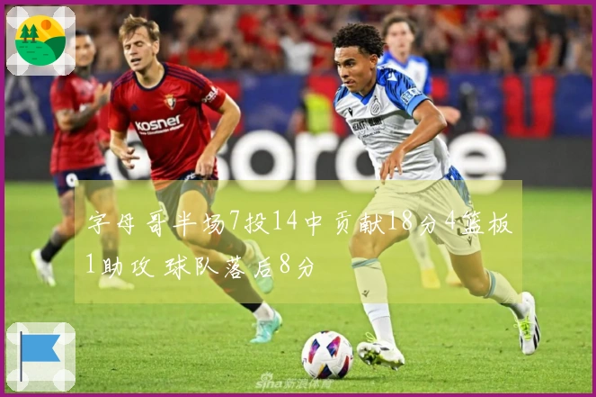 字母哥半场7投14中贡献18分4篮板1助攻 球队落后8分
