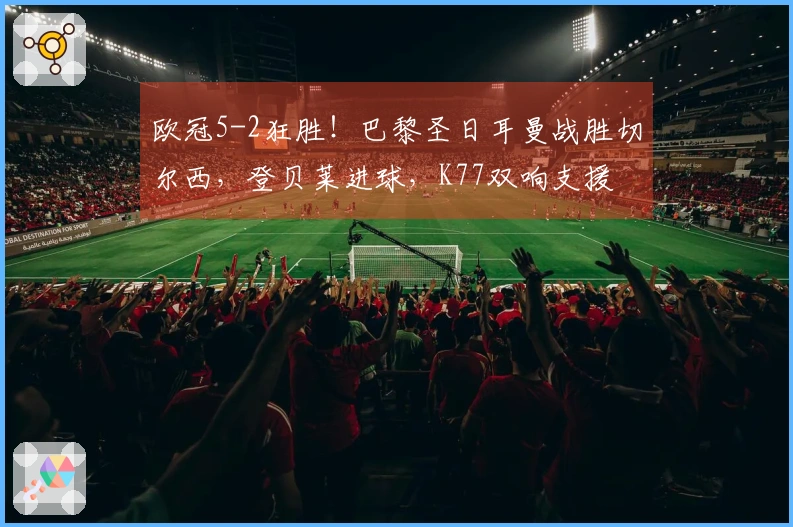 欧冠5-2狂胜！巴黎圣日耳曼战胜切尔西，登贝莱进球，K77双响支援