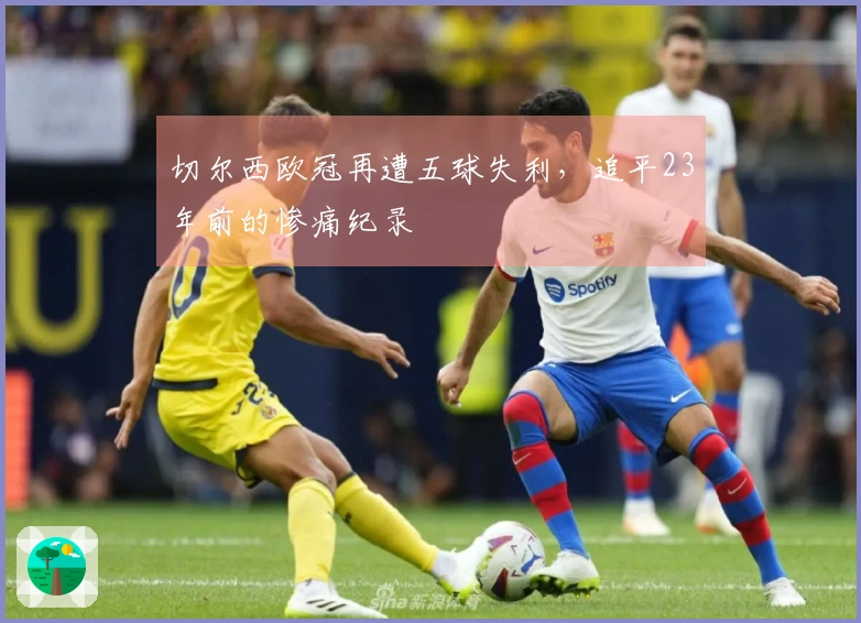 切尔西欧冠再遭五球失利，追平23年前的惨痛纪录