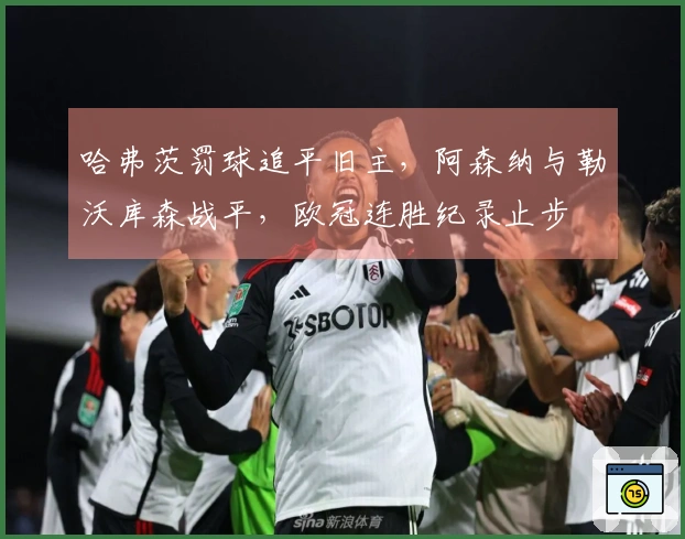 哈弗茨罚球追平旧主，阿森纳与勒沃库森战平，欧冠连胜纪录止步