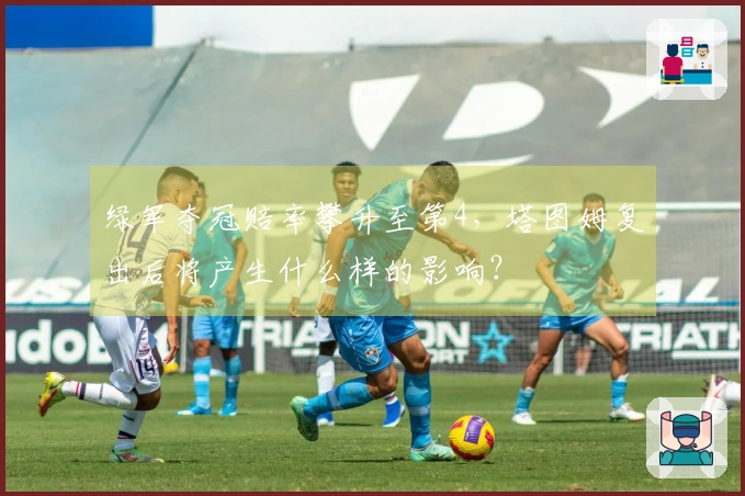 绿军夺冠赔率攀升至第4，塔图姆复出后将产生什么样的影响？