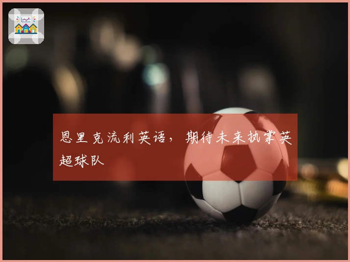恩里克流利英语，期待未来执掌英超球队