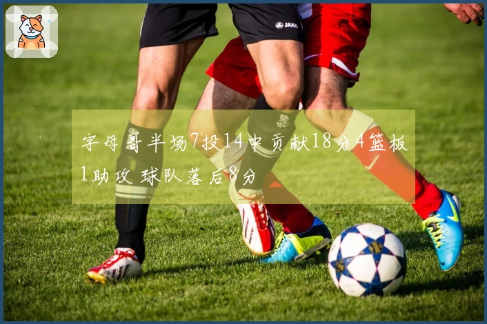 字母哥半场7投14中贡献18分4篮板1助攻 球队落后8分