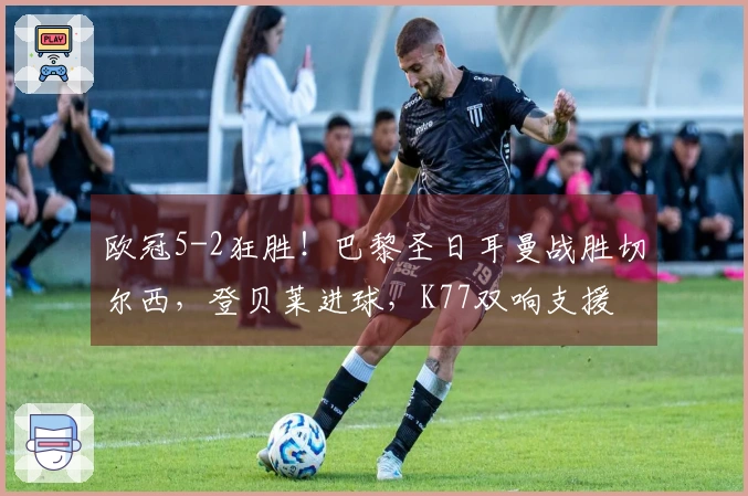 欧冠5-2狂胜！巴黎圣日耳曼战胜切尔西，登贝莱进球，K77双响支援