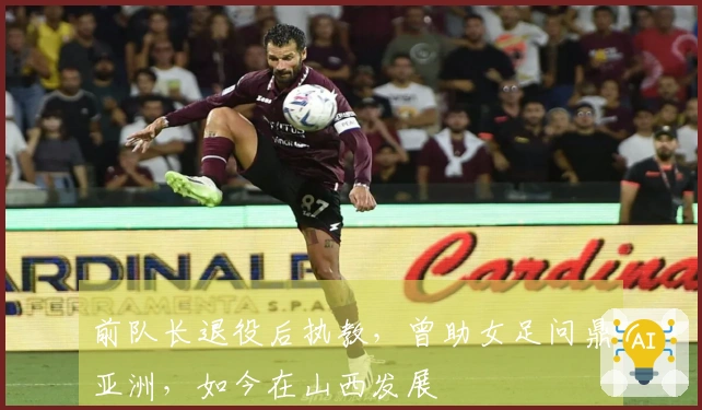 前队长退役后执教，曾助女足问鼎亚洲，如今在山西发展