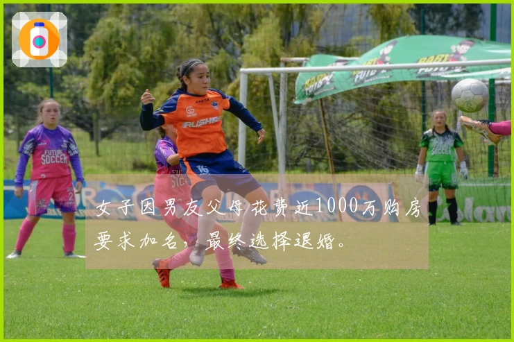 女子因男友父母花费近1000万购房要求加名，最终选择退婚。