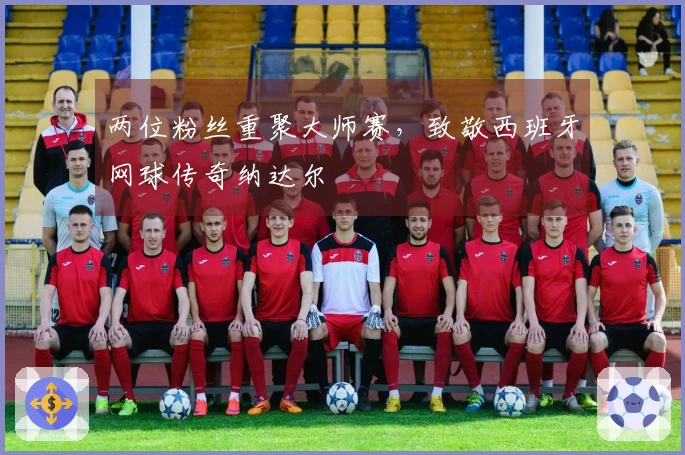 两位粉丝重聚大师赛，致敬西班牙网球传奇纳达尔