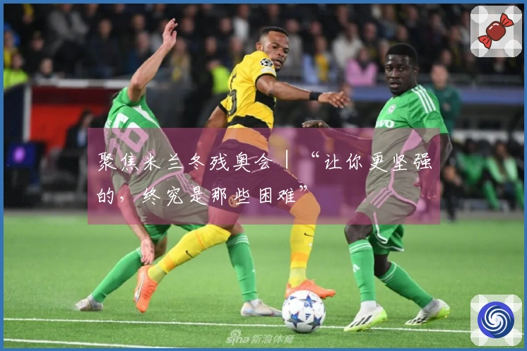 聚焦米兰冬残奥会｜“让你更坚强的，终究是那些困难”