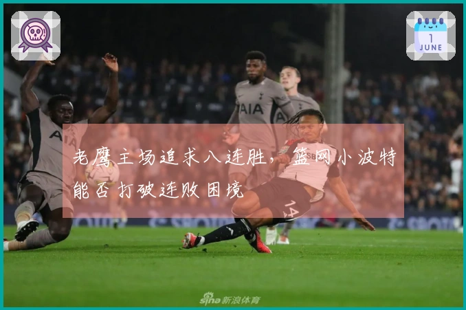 老鹰主场追求八连胜，篮网小波特能否打破连败困境