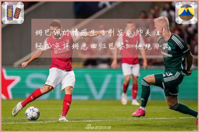 姆巴佩的情感生活引发瓜帅关注！轻松点评姆总回归巴黎：他绝非孤身一人